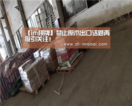 【im棋牌】禁止原木出口话题再度引关注!(图1) im棋牌