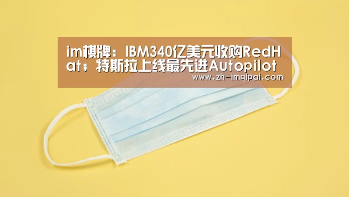 im棋牌:IBM340亿美元收购RedHat;特斯拉上线最先进Autopilot功能;华大基因再现“数据泄漏门”|雷锋早报(图1) im棋牌