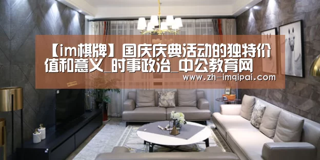 【im棋牌】国庆庆典活动的独特价值和意义_时事政治_中公教育网(图1) im棋牌