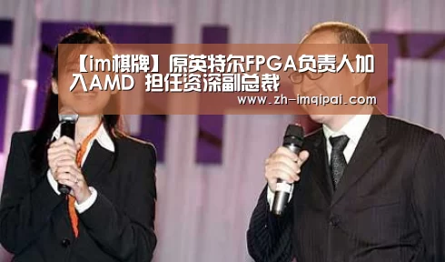 【im棋牌】原英特尔FPGA负责人加入AMD 担任资深副总裁(图4) im棋牌