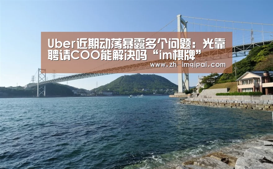 Uber近期动荡暴露多个问题:光靠聘请COO能解决吗“im棋牌”(图2) im棋牌
